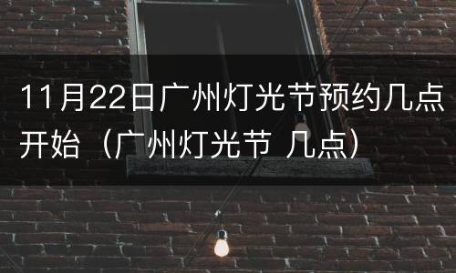 11月22日广州灯光节预约几点开始（广州灯光节 几点）