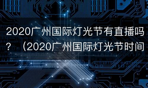 2020广州国际灯光节有直播吗？（2020广州国际灯光节时间）