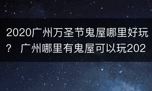 2020广州万圣节鬼屋哪里好玩？ 广州哪里有鬼屋可以玩2020
