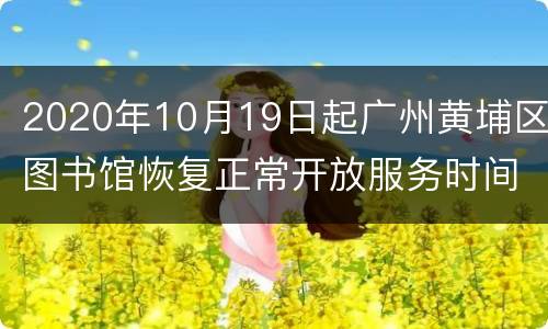 2020年10月19日起广州黄埔区图书馆恢复正常开放服务时间