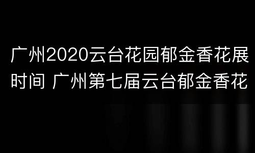 广州2020云台花园郁金香花展时间 广州第七届云台郁金香花展