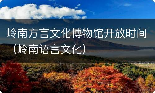 岭南方言文化博物馆开放时间（岭南语言文化）