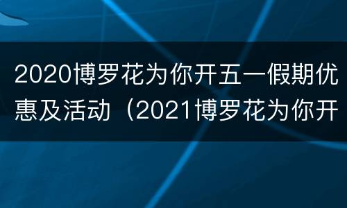 2020博罗花为你开五一假期优惠及活动（2021博罗花为你开要门票吗）