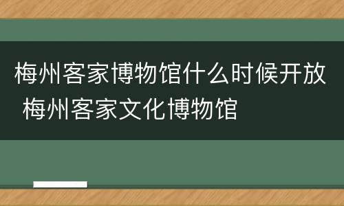 梅州客家博物馆什么时候开放 梅州客家文化博物馆