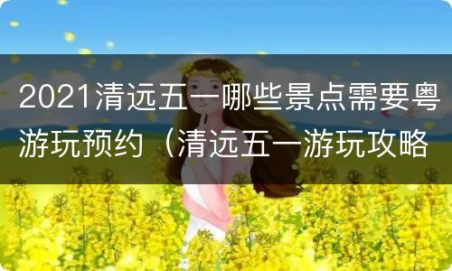 2021清远五一哪些景点需要粤游玩预约（清远五一游玩攻略）