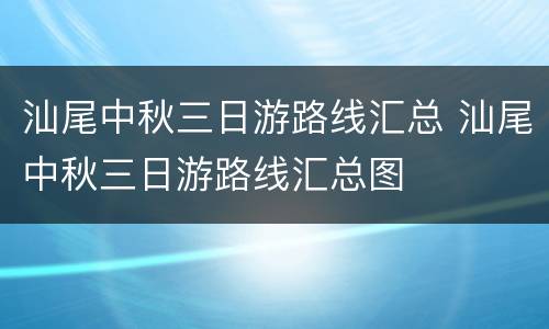 汕尾中秋三日游路线汇总 汕尾中秋三日游路线汇总图