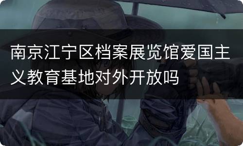 南京江宁区档案展览馆爱国主义教育基地对外开放吗