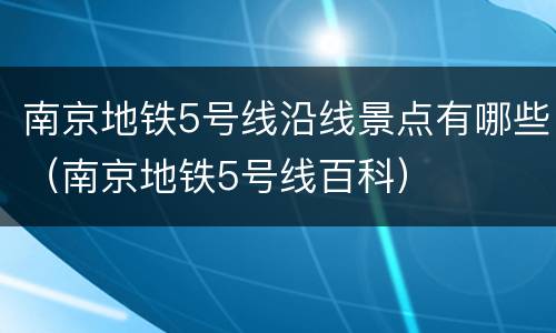 南京地铁5号线沿线景点有哪些（南京地铁5号线百科）