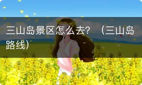三山岛景区怎么去？（三山岛路线）
