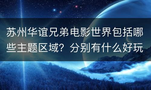 苏州华谊兄弟电影世界包括哪些主题区域？分别有什么好玩的？