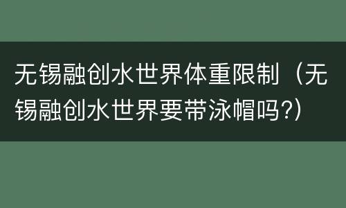 无锡融创水世界体重限制（无锡融创水世界要带泳帽吗?）