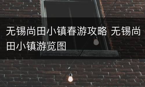 无锡尚田小镇春游攻略 无锡尚田小镇游览图