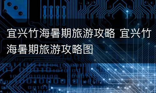 宜兴竹海暑期旅游攻略 宜兴竹海暑期旅游攻略图