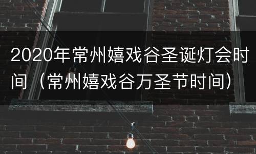 2020年常州嬉戏谷圣诞灯会时间（常州嬉戏谷万圣节时间）