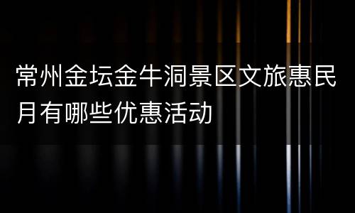 常州金坛金牛洞景区文旅惠民月有哪些优惠活动