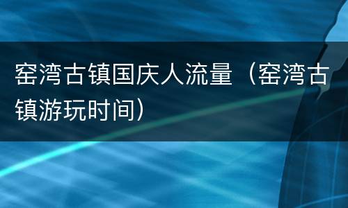 窑湾古镇国庆人流量（窑湾古镇游玩时间）