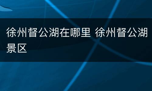 徐州督公湖在哪里 徐州督公湖景区