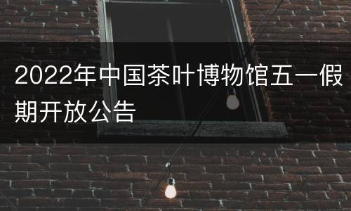 2022年中国茶叶博物馆五一假期开放公告