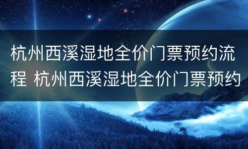 杭州西溪湿地全价门票预约流程 杭州西溪湿地全价门票预约流程及时间