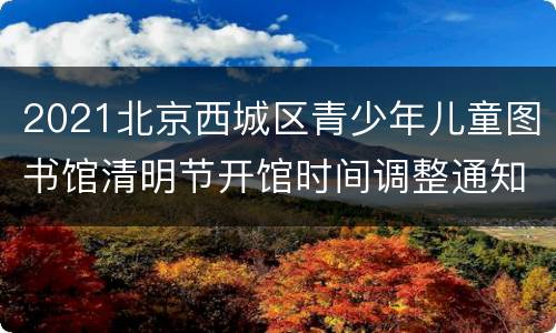 2021北京西城区青少年儿童图书馆清明节开馆时间调整通知