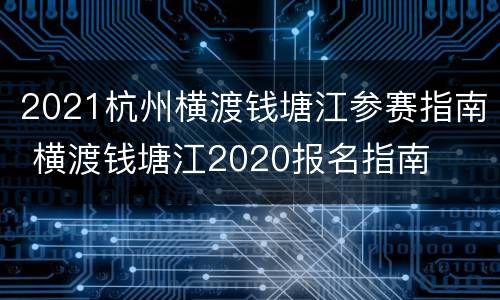 2021杭州横渡钱塘江参赛指南 横渡钱塘江2020报名指南