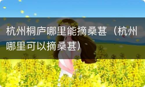 杭州桐庐哪里能摘桑葚（杭州哪里可以摘桑葚）