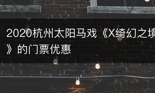 2020杭州太阳马戏《X绮幻之境》的门票优惠