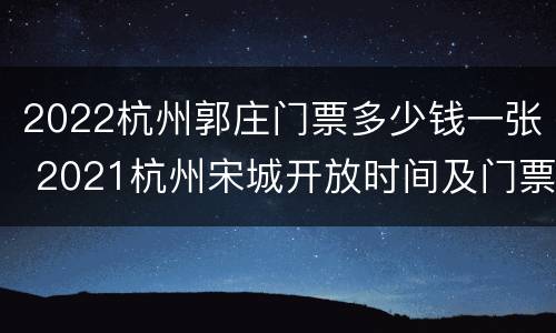 2022杭州郭庄门票多少钱一张 2021杭州宋城开放时间及门票价格