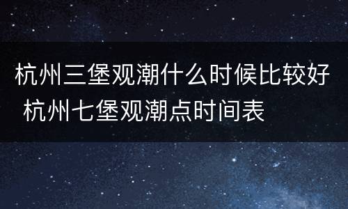 杭州三堡观潮什么时候比较好 杭州七堡观潮点时间表