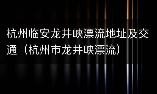 杭州临安龙井峡漂流地址及交通（杭州市龙井峡漂流）