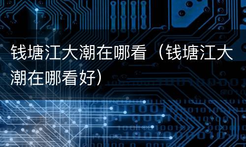 钱塘江大潮在哪看（钱塘江大潮在哪看好）