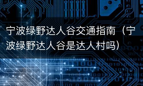宁波绿野达人谷交通指南（宁波绿野达人谷是达人村吗）