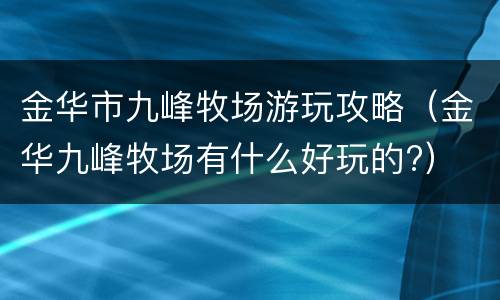 金华市九峰牧场游玩攻略（金华九峰牧场有什么好玩的?）