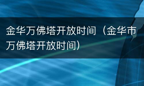 金华万佛塔开放时间（金华市万佛塔开放时间）