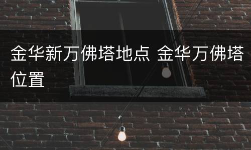 金华新万佛塔地点 金华万佛塔位置