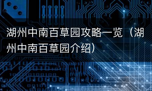 湖州中南百草园攻略一览（湖州中南百草园介绍）