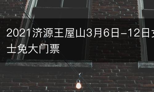 2021济源王屋山3月6日-12日女士免大门票