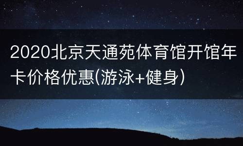 2020北京天通苑体育馆开馆年卡价格优惠(游泳+健身)