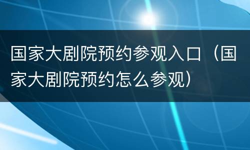 国家大剧院预约参观入口（国家大剧院预约怎么参观）