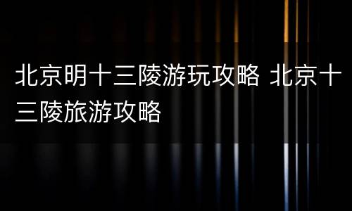 北京明十三陵游玩攻略 北京十三陵旅游攻略