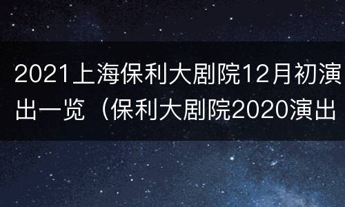 2021上海保利大剧院12月初演出一览（保利大剧院2020演出表）