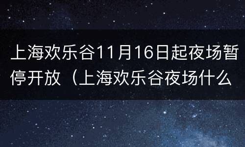 上海欢乐谷11月16日起夜场暂停开放（上海欢乐谷夜场什么时候结束）