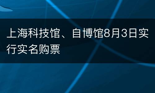 上海科技馆、自博馆8月3日实行实名购票