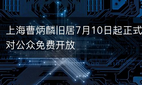 上海曹炳麟旧居7月10日起正式对公众免费开放