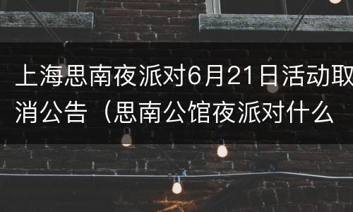 上海思南夜派对6月21日活动取消公告（思南公馆夜派对什么时候结束）