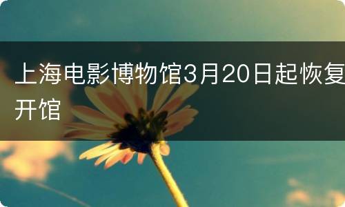 上海电影博物馆3月20日起恢复开馆