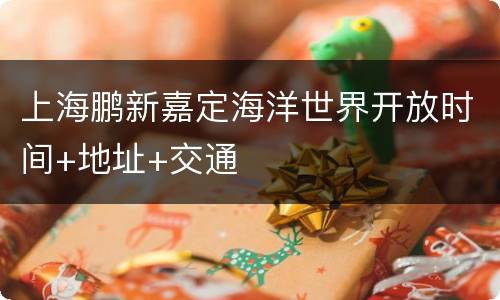 上海鹏新嘉定海洋世界开放时间+地址+交通