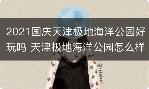 2021国庆天津极地海洋公园好玩吗 天津极地海洋公园怎么样
