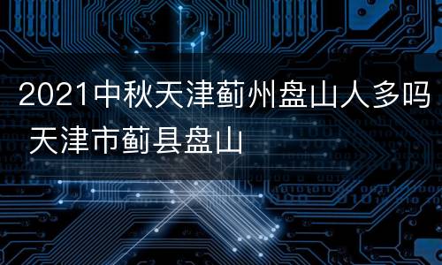 2021中秋天津蓟州盘山人多吗 天津市蓟县盘山