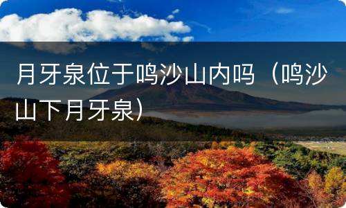 月牙泉位于鸣沙山内吗（鸣沙山下月牙泉）